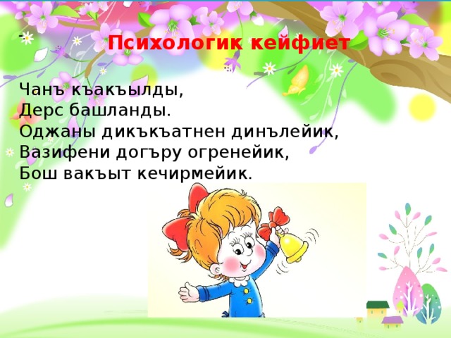  Психологик кейфиет  Чанъ къакъылды, Дерс башланды. Оджаны дикъкъатнен динълейик, Вазифени догъру огренейик, Бош вакъыт кечирмейик.   - .  