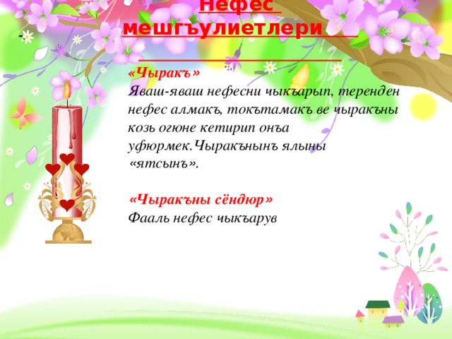 Нефес мешгъулиетлери - . «Чыракъ » Яваш-яваш нефесни чыкъарып, теренден нефес алмакъ, токътамакъ ве чыракъны козь огюне кетирип онъа уфюрмек.Чыракънынъ ялыны « ятсынъ » . « Чыракъны сёндюр » Фааль нефес чыкъарув  