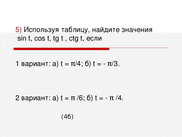 5) Используя таблицу, найдите значения   sin t, cos t, tg t , ctg t, если    1 вариант: а) t = π /4; б) t = - π /3 .       2 вариант: а) t = π /6; б) t = - π /4 .      (4б) 