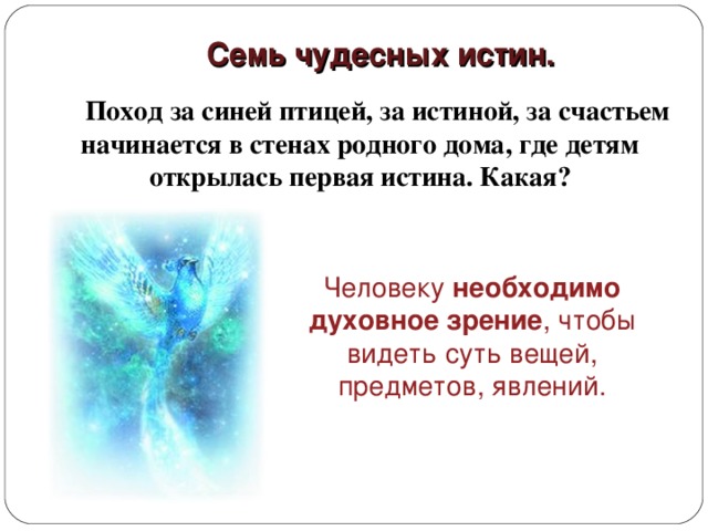 Семь чудесных истин. Поход за синей птицей, за истиной, за счастьем начинается в стенах родного дома, где детям открылась первая истина. Какая? Человеку необходимо духовное зрение , чтобы видеть суть вещей, предметов, явлений. 