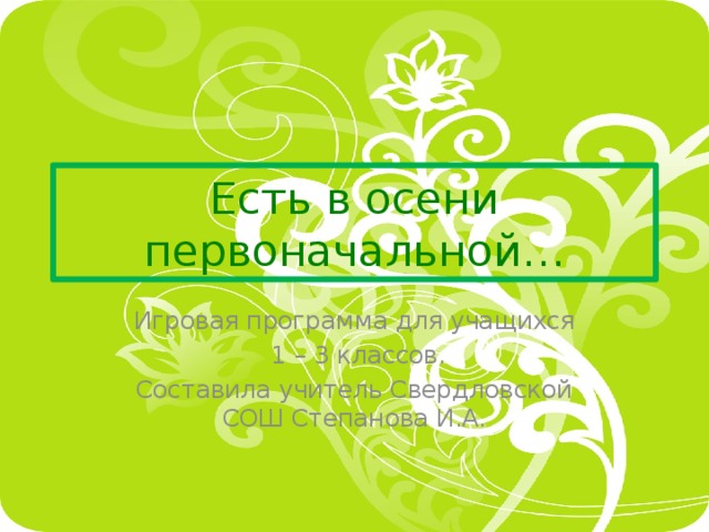 Есть в осени первоначальной… Игровая программа для учащихся  1 – 3 классов. Составила учитель Свердловской СОШ Степанова И.А. 