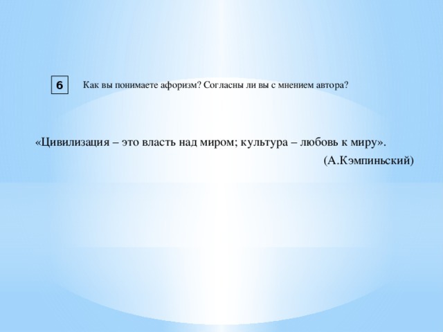 6 Как вы понимаете афоризм? Согласны ли вы с мнением автора? «Цивилизация – это власть над миром; культура – любовь к миру».  (А.Кэмпиньский)  