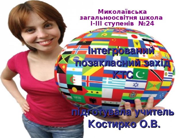 Миколаївська загальноосвітня школа  І-ІІІ ступенів №24 Інтегрований  позакласний захід  КТС    підготувала учитель  Костирко О.В. 