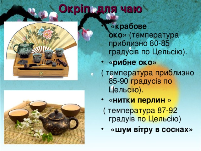 Окріп для ча ю     «краб ове око »  (температура при близ но 80-85 градус і в по Ц ельс і ю ). «р ибне око »   ( температура при близ но 85-90 градус і в по Ц ельс і ю). « нитки перлин »   ( температура 87-92 граду ів по Ц ельс і ю)  «шум в і тр у в соснах»  