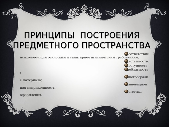 ПРИНЦИПЫ ПОСТРОЕНИЯ ПРЕДМЕТНОГО ПРОСТРАНСТВА соответствие психолого-педагогическим и санитарно-гигиеническим требованиям; системность; доступность; мобильность; многообразие материала; инновационная направленность; эстетика оформления. 