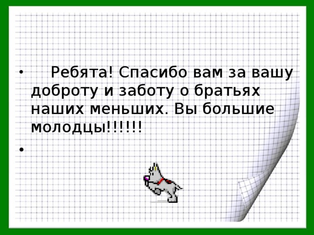    Ребята! Спасибо вам за вашу доброту и заботу о братьях наших меньших. Вы большие молодцы!!!!!!    