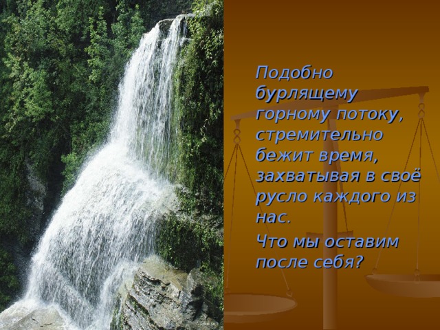  Подобно бурлящему горному потоку, стремительно бежит время, захватывая в своё русло каждого из нас.  Что мы оставим после себя? 