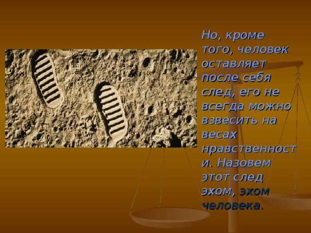  Но, кроме того, человек оставляет после себя след, его не всегда можно взвесить на весах нравственности. Назовем этот след эхом, эхом человека. 