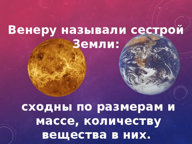 Венеру называли сестрой Земли: сходны по размерам и массе, количеству вещества в них. 