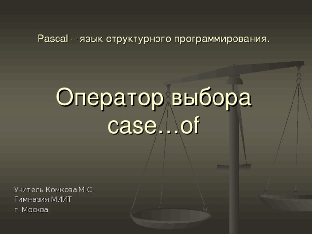 Pascal –  язык структурного программирования.     Оператор выбора case…of Учитель Комкова М.C. Гимназия МИИТ г. Москва 