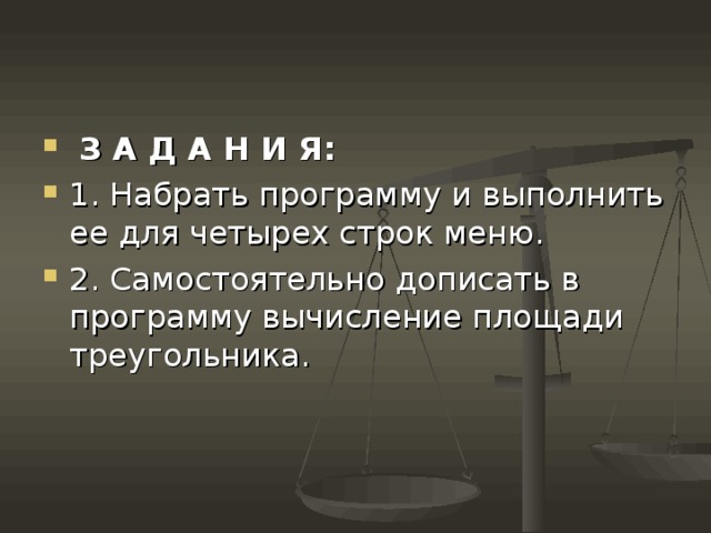  З А Д А Н И Я : 1. Набрать программу и выполнить ее для четырех строк меню. 2. Самостоятельно дописать в программу вычисление площади треугольника. 