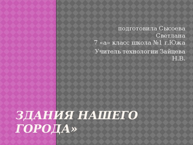 Здания нашего города» подготовила Сысоева Светлана  7 «а» класс школа №1 г.Южа Учитель технологии Зайцева Н.В. 