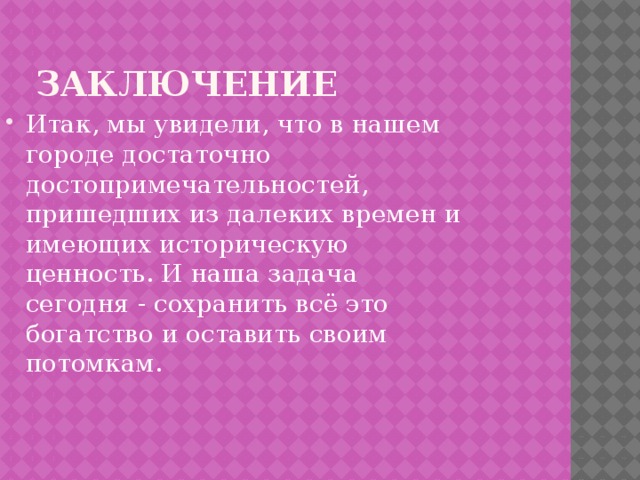 Заключение Итак, мы увидели, что в нашем городе достаточно достопримечательностей, пришедших из далеких времен и имеющих историческую ценность. И наша задача сегодня - сохранить всё это богатство и оставить своим потомкам. 
