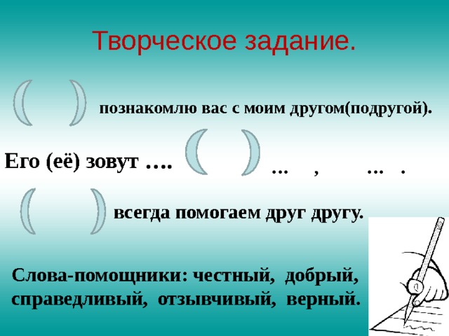 Творческое задание.  познакомлю вас с моим другом(подругой).   Его (её) зовут …. … , … . всегда помогаем друг другу. Слова-помощники: честный, добрый, справедливый, отзывчивый, верный. 