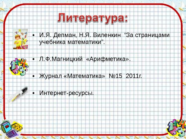 И.Я. Депман, Н.Я. Виленкин “За страницами учебника математики”. Л.Ф.Магницкий «Арифметика». Журнал «Математика» №15 2011г. Интернет-ресурсы. 
