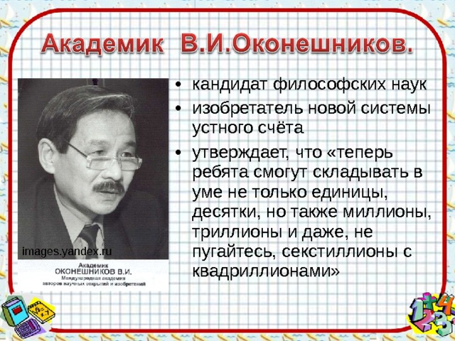 кандидат философских наук изобретатель новой системы устного счёта утверждает, что «теперь ребята смогут складывать в уме не только единицы, десятки, но также миллионы, триллионы и даже, не пугайтесь, секстиллионы с квадриллионами» images.yandex.ru 