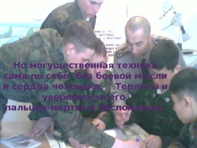 Но могущественная техника сама по себе- без боевой мысли и сердца человека. Теплоты и уверенности его пальцев-мертва и беспомощна. 