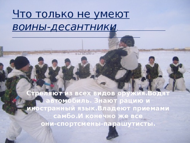 Что только не умеют воины-десантники .        Стреляют из всех видов оружия.Водят автомобиль. Знают рацию и иностранный язык.Владеют приемами самбо.И конечно же все они-спортсмены-парашутисты. 