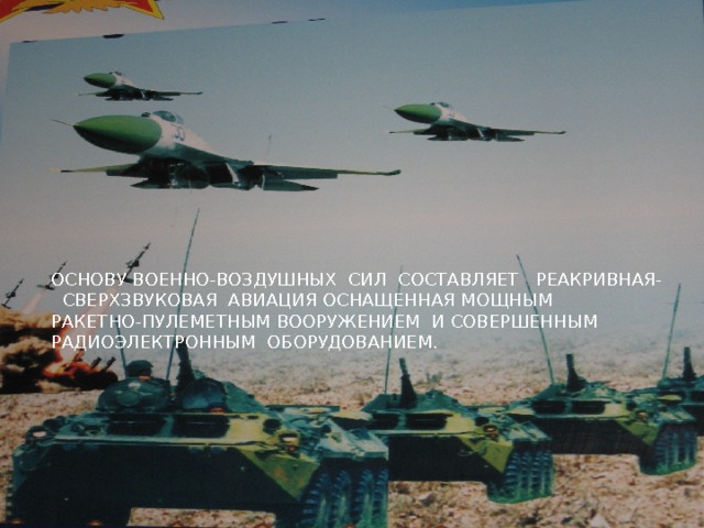 ОСНОВУ ВОЕННО-ВОЗДУШНЫХ СИЛ СОСТАВЛЯЕТ РЕАКРИВНАЯ- СВЕРХЗВУКОВАЯ АВИАЦИЯ ОСНАЩЕННАЯ МОЩНЫМ РАКЕТНО-ПУЛЕМЕТНЫМ ВООРУЖЕНИЕМ И СОВЕРШЕННЫМ РАДИОЭЛЕКТРОННЫМ ОБОРУДОВАНИЕМ. 