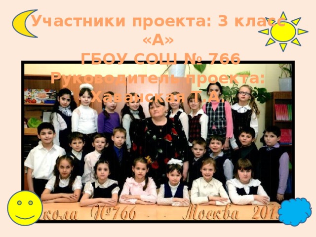Участники проекта: 3 класс «А»  ГБОУ СОШ № 766 Руководитель проекта: Хаванская Т.А. 
