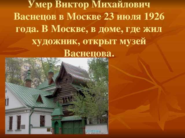Умер Виктор Михайлович Васнецов в Москве 23 июля 1926 года. В Москве, в доме, где жил художник, открыт музей Васнецова. 