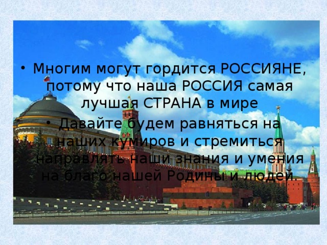Многим могут гордится РОССИЯНЕ, потому что наша РОССИЯ самая лучшая СТРАНА в мире Давайте будем равняться на наших кумиров и стремиться направлять наши знания и умения на благо нашей Родины и людей. 