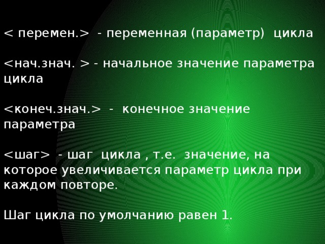  - переменная (параметр) цикла  - начальное значение параметра цикла  - конечное значение параметра  - шаг цикла , т.е. значение, на которое увеличивается параметр цикла при каждом повторе. Шаг цикла по умолчанию равен 1. 