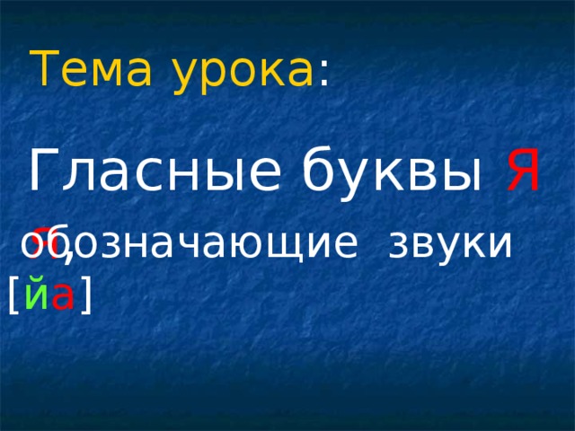 Тема урока : Гласные буквы Я  я ,  обозначающие звуки [ й а ] 