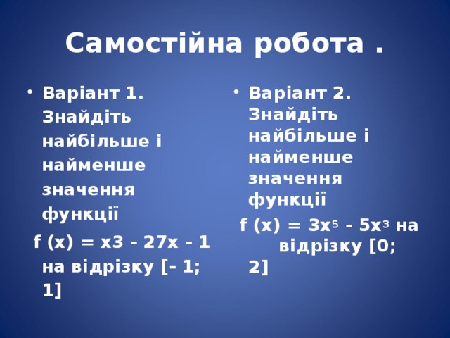 Самостійна робота . Варіант 1.  Знайдіть найбільше і найменше значення функції Варіант 2.  Знайдіть найбільше і найменше значення функції  f (x) = x3 - 27x - 1 на відрізку [- 1; 1]  f (x) = 3x 5 - 5x 3 на відрізку [0; 2]    