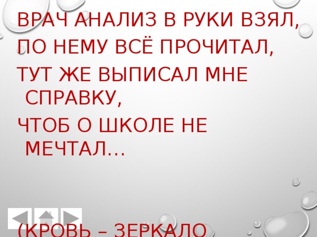 3. Врач анализ в руки взял, По нему всё прочитал, Тут же выписал мне справку, Чтоб о школе не мечтал… (Кровь – зеркало здоровья) 