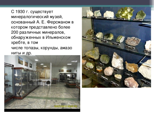 С 1930 г. существует минералогический музей, основанный А. Е. Ферсманом в котором представлено более 200 различных минералов, обнаруженных в Ильменском хребте, в том числе топазы, корунды, амазониты и др. 