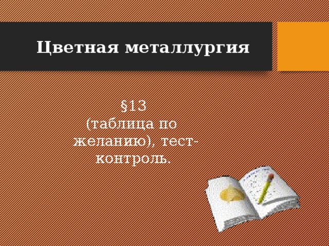 Цветная металлургия §13 (таблица по желанию), тест- контроль.