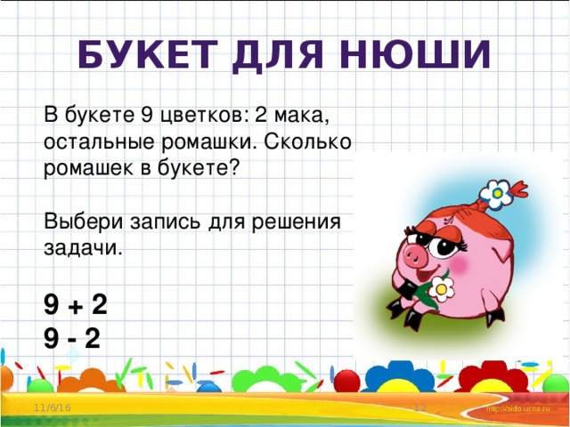 Букет для Нюши В букете 9 цветков: 2 мака, остальные ромашки. Сколько ромашек в букете? Выбери запись для решения задачи.  9 + 2 9 - 2 11/6/16