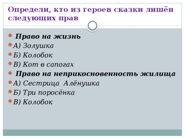 Определи, кто из героев сказки лишён  следующих прав   Право на жизнь А) Золушка Б) Колобок В) Кот в сапогах   Право на неприкосновенность жилища А) Сестрица Алёнушка Б) Три поросёнка В) Колобок  