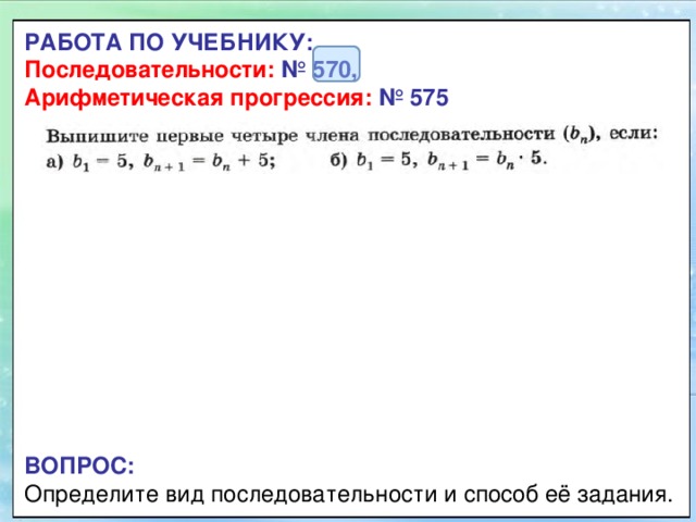 РАБОТА ПО УЧЕБНИКУ:  Последовательности:  № 570,  Арифметическая прогрессия: №  575 ВОПРОС:  Определите вид последовательности и способ её задания. 