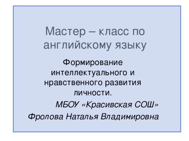 Мастер – класс по английскому языку Формирование интеллектуального и нравственного развития личности. МБОУ «Красивская СОШ» Фролова Наталья Владимировна 