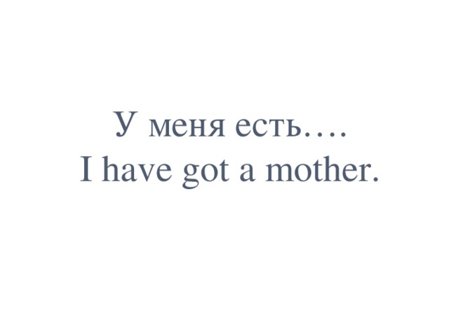У меня есть….  I have got a mother. 