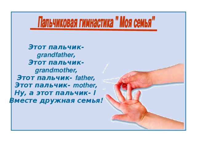 Этот пальчик- grandfather , Этот пальчик- grandmother , Этот пальчик- father , Этот пальчик- mother , Ну, а этот пальчик- I  Вместе дружная семья! 