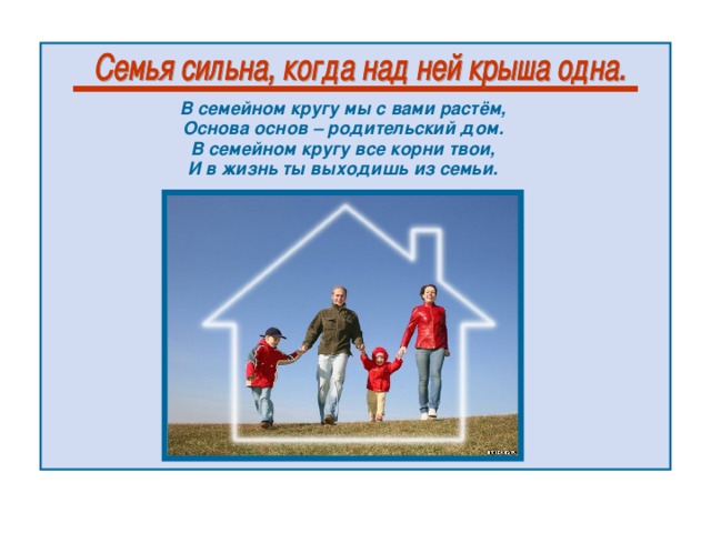 В семейном кругу мы с вами растём,  Основа основ – родительский дом.  В семейном кругу все корни твои,  И в жизнь ты выходишь из семьи.   