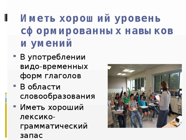 Иметь хороший уровень сформированных навыков и умений    В употреблении видо-временных форм глаголов В области словообразования Иметь хороший лексико-грамматический запас 