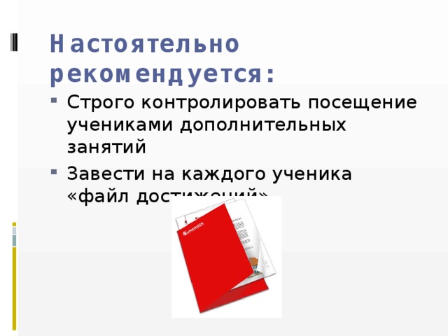 Настоятельно рекомендуется: Строго контролировать посещение учениками дополнительных занятий Завести на каждого ученика «файл достижений» 