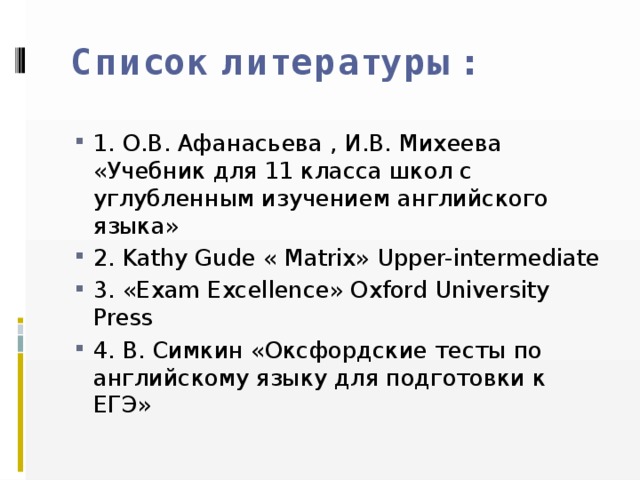 Список литературы: 1. О.В. Афанасьева , И.В. Михеева «Учебник для 11 класса школ с углубленным изучением английского языка» 2. Kathy Gude « Matrix» Upper-intermediate 3. «Exam Excellence» Oxford University Press 4. В. Симкин «Оксфордские тесты по английскому языку для подготовки к ЕГЭ» 