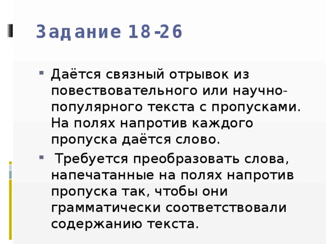Задание 18-26 Даётся связный отрывок из повествовательного или научно-популярного текста с пропусками. На полях напротив каждого пропуска даётся слово.   Требуется преобразовать слова, напечатанные на полях напротив пропуска так, чтобы они грамматически соответствовали содержанию текста. 