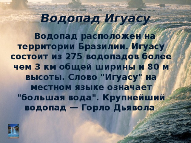 Водопад Игуасу Водопад расположен на территории Бразилии. Игуасу состоит из 275 водопадов более чем 3 км общей ширины и 80 м высоты. Слово 