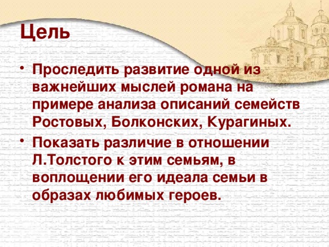 Цель Проследить развитие одной из важнейших мыслей романа на примере анализа описаний семейств Ростовых, Болконских, Курагиных. Показать различие в отношении Л.Толстого к этим семьям, в воплощении его идеала семьи в образах любимых героев. 