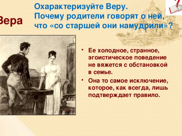 Охарактеризуйте Веру. Почему родители говорят о ней, что «со старшей они намудрили»? Вера Ее холодное, странное, эгоистическое поведение не вяжется с обстановкой в семье. Она то самое исключение, которое, как всегда, лишь подтверждает правило. 