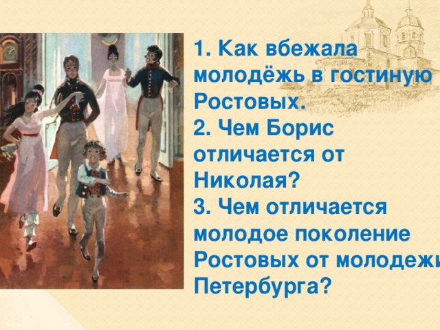  1. Как вбежала молодёжь в гостиную Ростовых.  2. Чем Борис отличается от Николая?  3. Чем отличается молодое поколение Ростовых от молодежи Петербурга? 