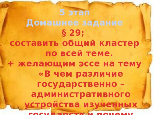 5 этап Домашнее задание § 29; составить общий кластер по всей теме. + желающим эссе на тему «В чем различие государственно – административного устройства изученных государств и почему важно знать эту тему» 1. 