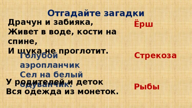 Отгадайте загадки Драчун и забияка, Живет в воде, кости на спине, И щука не проглотит. Ёрш Стрекоза Голубой аэропланчик Сел на белый одуванчик. У родителей и деток Вся одежда из монеток. Рыбы 