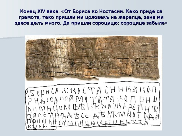 Конец XIV века. «От Бориса ко Ностасии. Како приде ся грамота, тако пришли ми цоловекъ на жерепце, зане ми здесе делъ много. Да пришли сороцицю: сороцице забыле»  